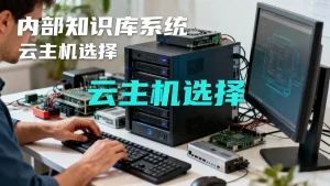 用云主机搭建内部知识库系统怎么轻量落地？云主机搭建知识库用哪种好