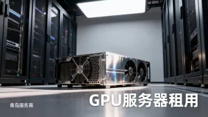 青岛GPU服务器租用找哪一家更合适？性价比高的服务商怎么选