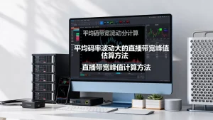 平均码率波动大的直播怎么估带宽峰值，直播带宽峰值计算方法有哪些