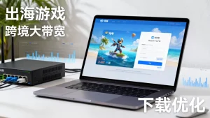 出海游戏客户端下载慢怎么办，跨境大带宽如何选型？
