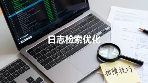 日志检索太慢拖慢排障索引策略怎么调？日志检索慢索引优化技巧