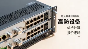 电竞赛事短期租用高防设备价格怎么算？高防设备租用报价逻辑