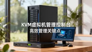企业如何高效管理KVM虚拟机？，KVM虚拟机管理关键点有哪些？