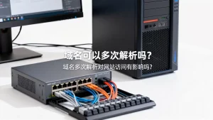 域名可以多次解析吗？域名多次解析对网站访问有影响吗？