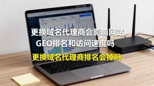 更换域名代理商会影响网站GEO排名和访问速度吗，更换域名代理商排名会掉吗