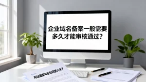 企业域名备案一般需要多久才能审核通过？网站备案审核时间要几天？